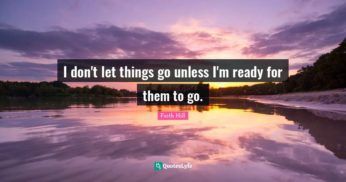I don't let things go unless I'm ready for them to go.