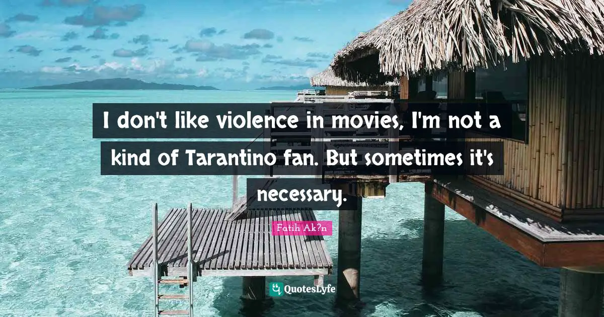 I don't like violence in movies, I'm not a kind of Tarantino fan. But sometimes it's necessary.