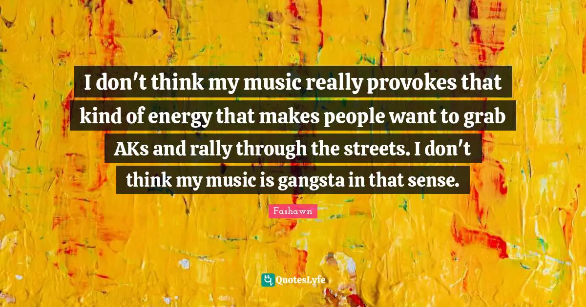 I don't think my music really provokes that kind of energy that makes people want to grab AKs and rally through the streets. I don't think my music is gangsta in that sense.