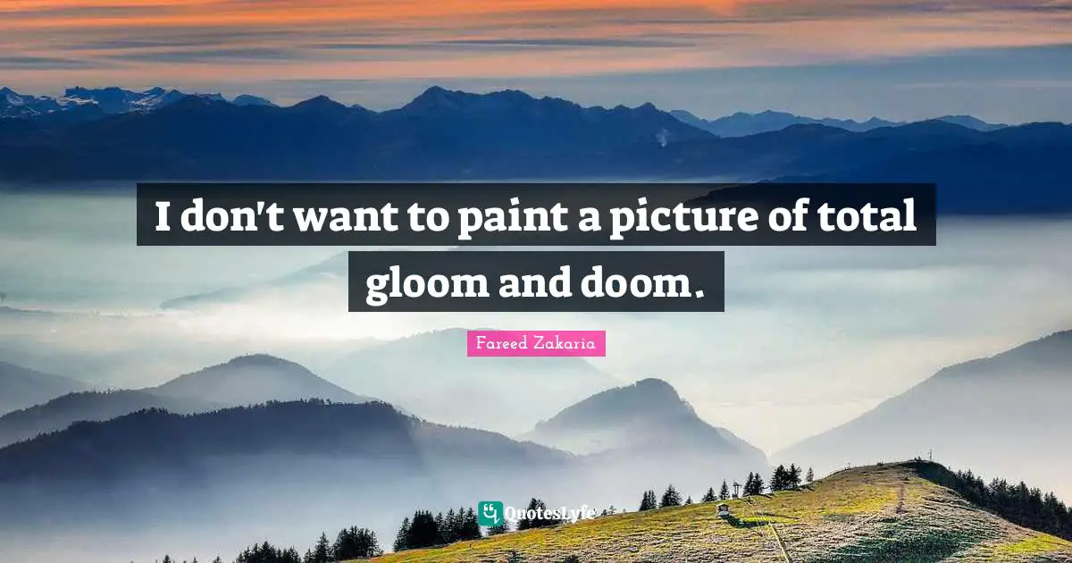 I don't want to paint a picture of total gloom and doom.