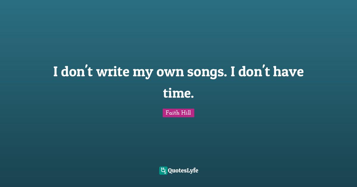 I don't write my own songs. I don't have time.