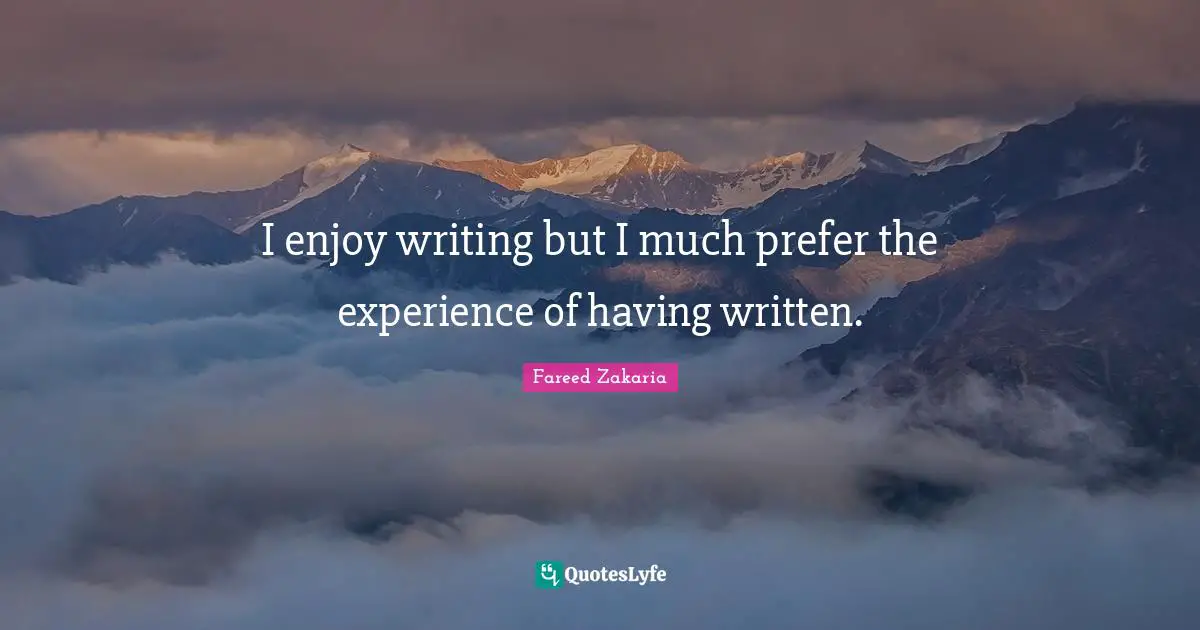 I enjoy writing but I much prefer the experience of having written.