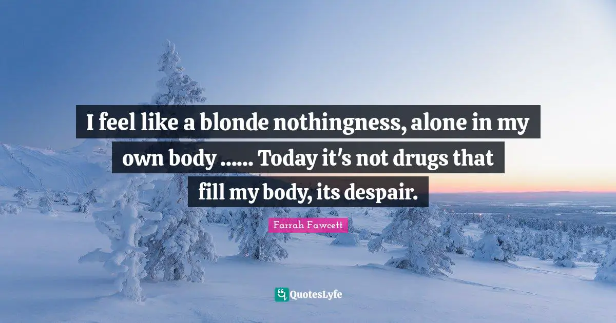 I feel like a blonde nothingness, alone in my own body ...... Today it's not drugs that fill my body, its despair.