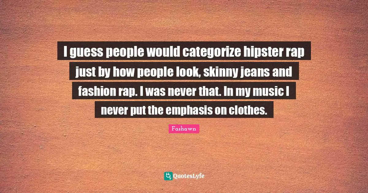 I guess people would categorize hipster rap just by how people look, skinny jeans and fashion rap. I was never that. In my music I never put the emphasis on clothes.