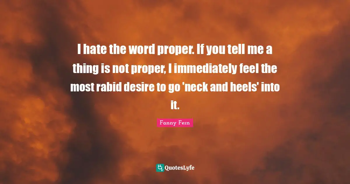 I hate the word proper. If you tell me a thing is not proper, I immediately feel the most rabid desire to go 'neck and heels' into it.