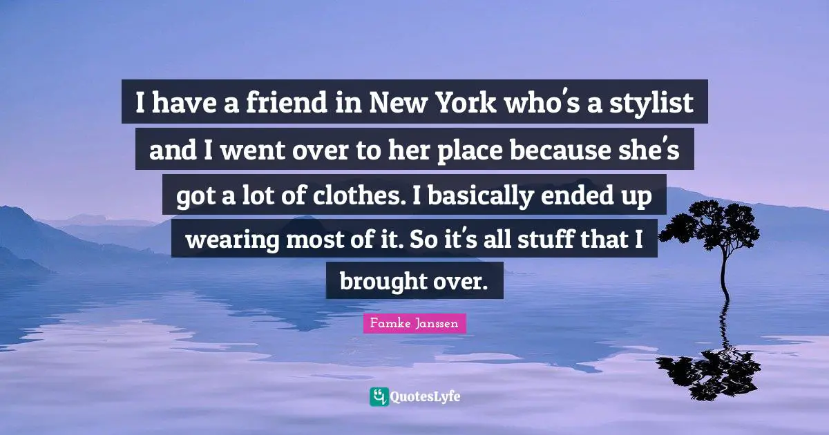 I have a friend in New York who's a stylist and I went over to her place because she's got a lot of clothes. I basically ended up wearing most of it. So it's all stuff that I brought over.
