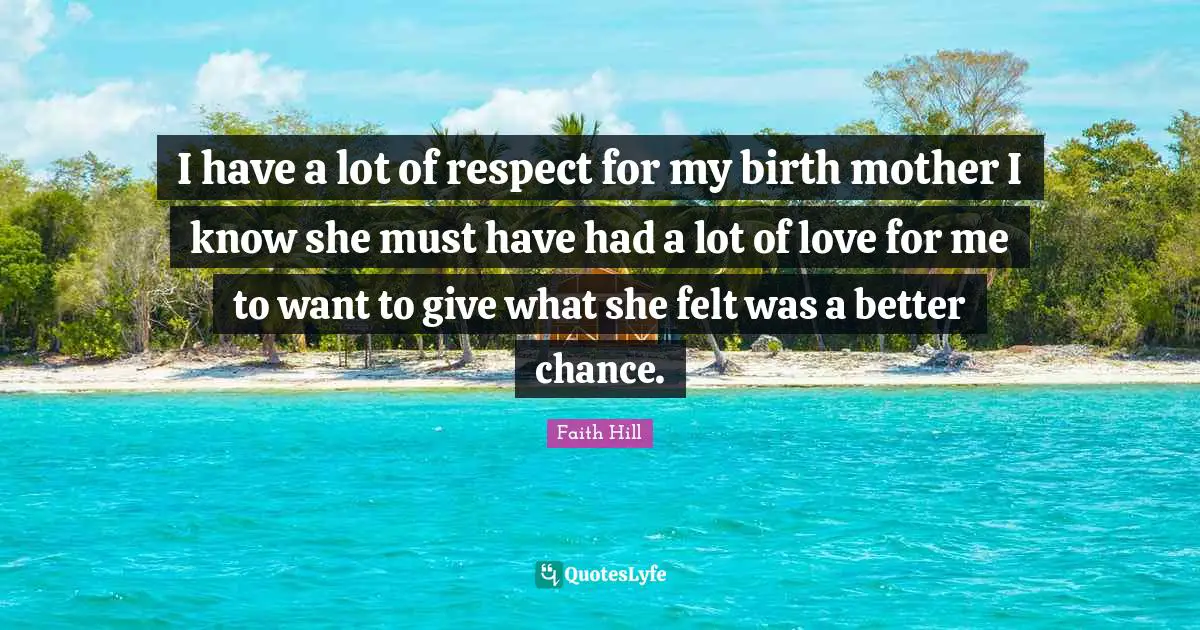 I have a lot of respect for my birth mother I know she must have had a lot of love for me to want to give what she felt was a better chance.