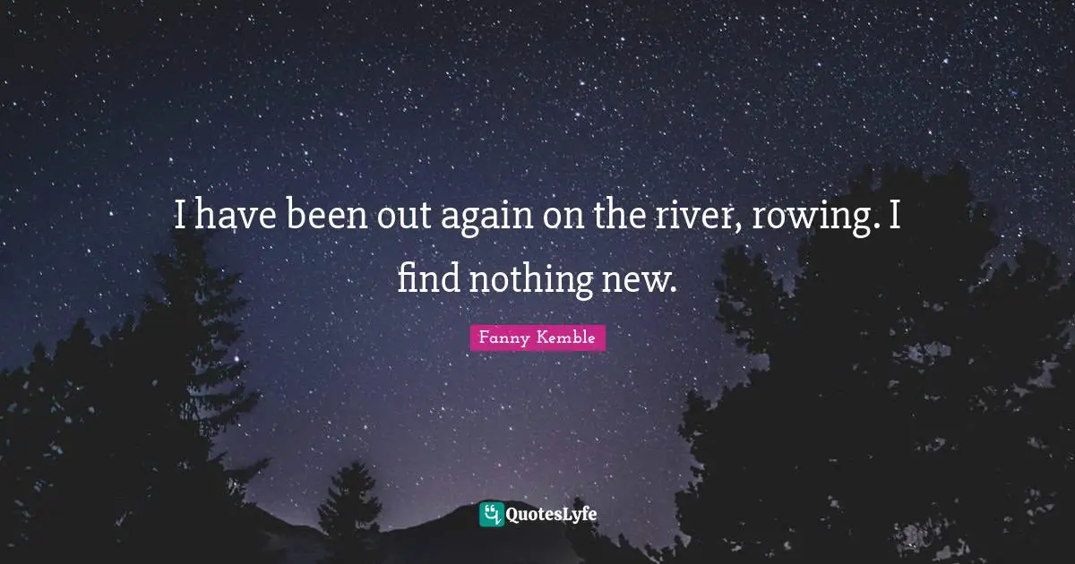 I have been out again on the river, rowing. I find nothing new.