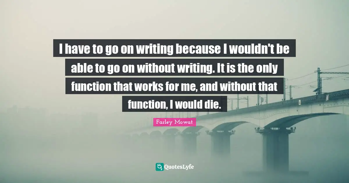 Farley Mowat Quotes: "I have to go on writing because I wouldn't be able to go on without writing. It is the only function that works for me, and without that function, I would die."