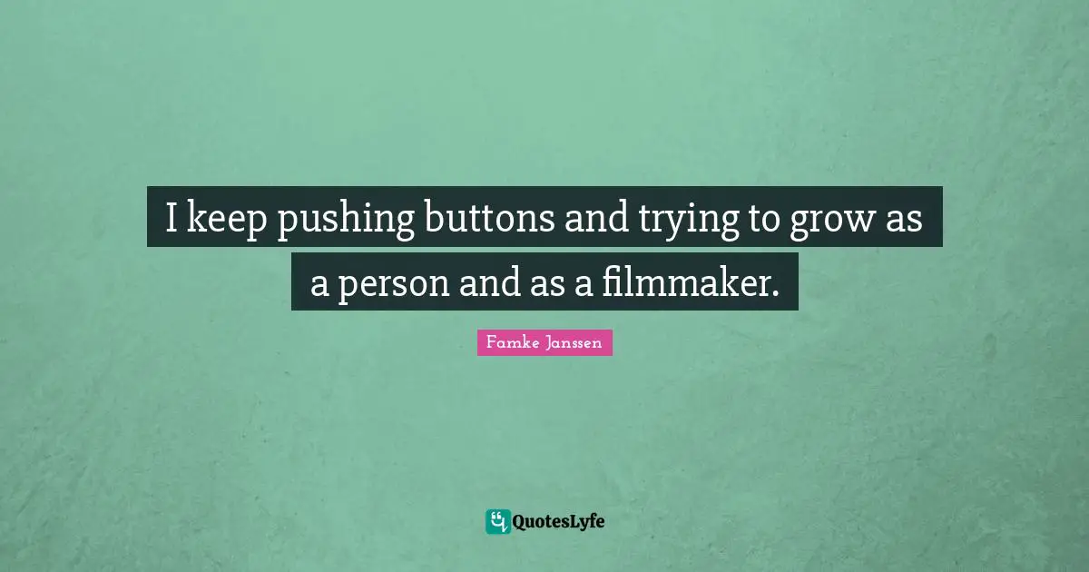 I keep pushing buttons and trying to grow as a person and as a filmmaker.