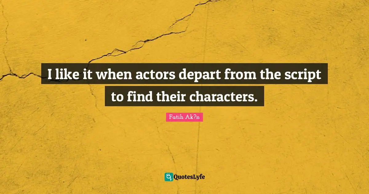 I like it when actors depart from the script to find their characters.