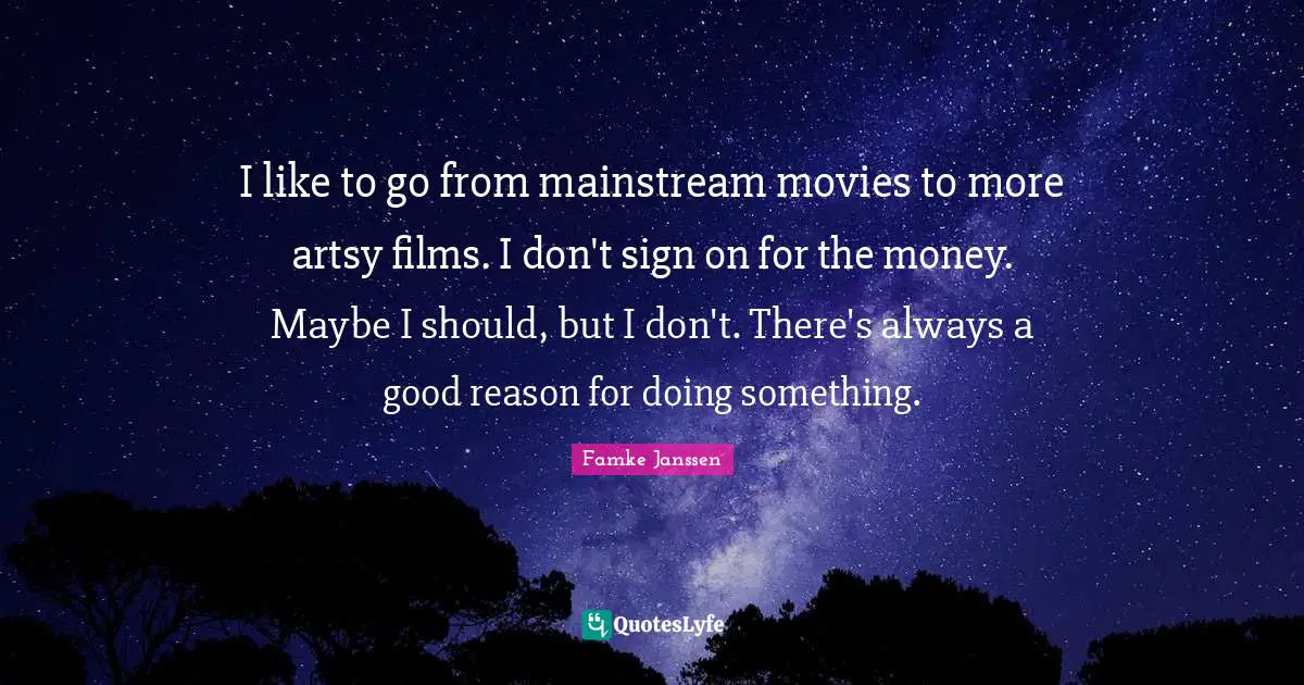 I like to go from mainstream movies to more artsy films. I don't sign on for the money. Maybe I should, but I don't. There's always a good reason for doing something.
