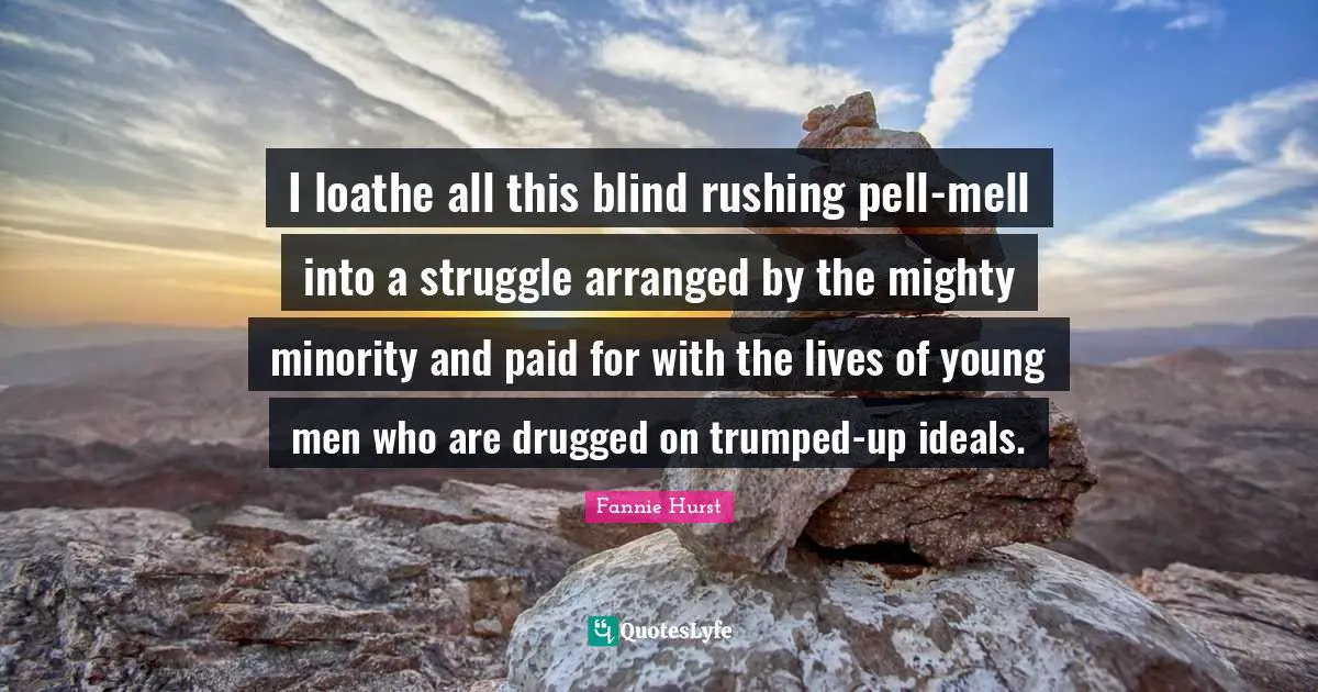 I loathe all this blind rushing pell-mell into a struggle arranged by the mighty minority and paid for with the lives of young men who are drugged on trumped-up ideals.