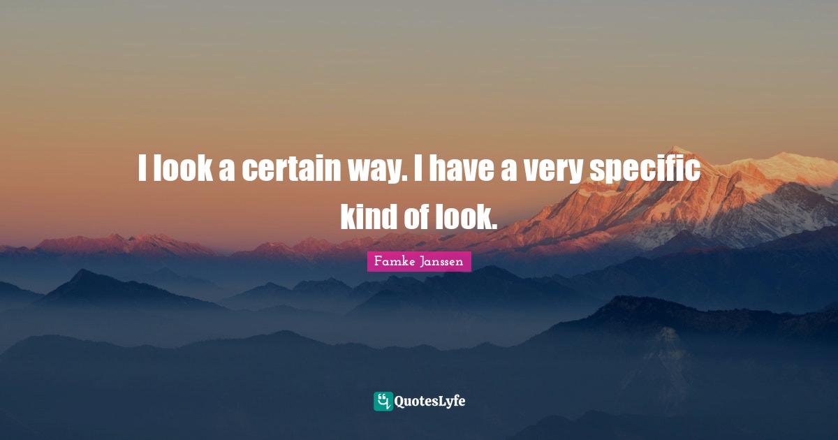 I look a certain way. I have a very specific kind of look.