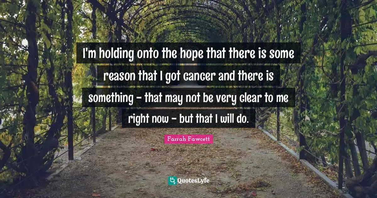 Holding On Quotes: "I'm holding onto the hope that there is some reason that I got cancer and there is something - that may not be very clear to me right now - but that I will do."
