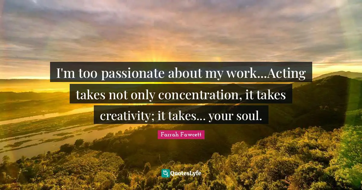 I'm too passionate about my work...Acting takes not only concentration, it takes creativity; it takes... your soul.