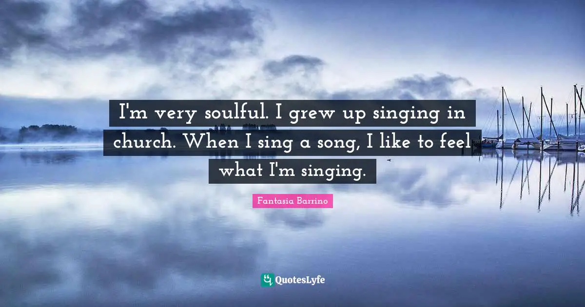 Fantasia Barrino Quotes: I'm very soulful. I grew up singing in church. When I sing a song, I like to feel what I'm singing.