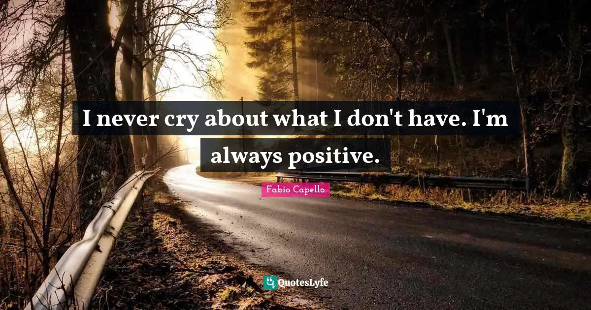 I never cry about what I don't have. I'm always positive.