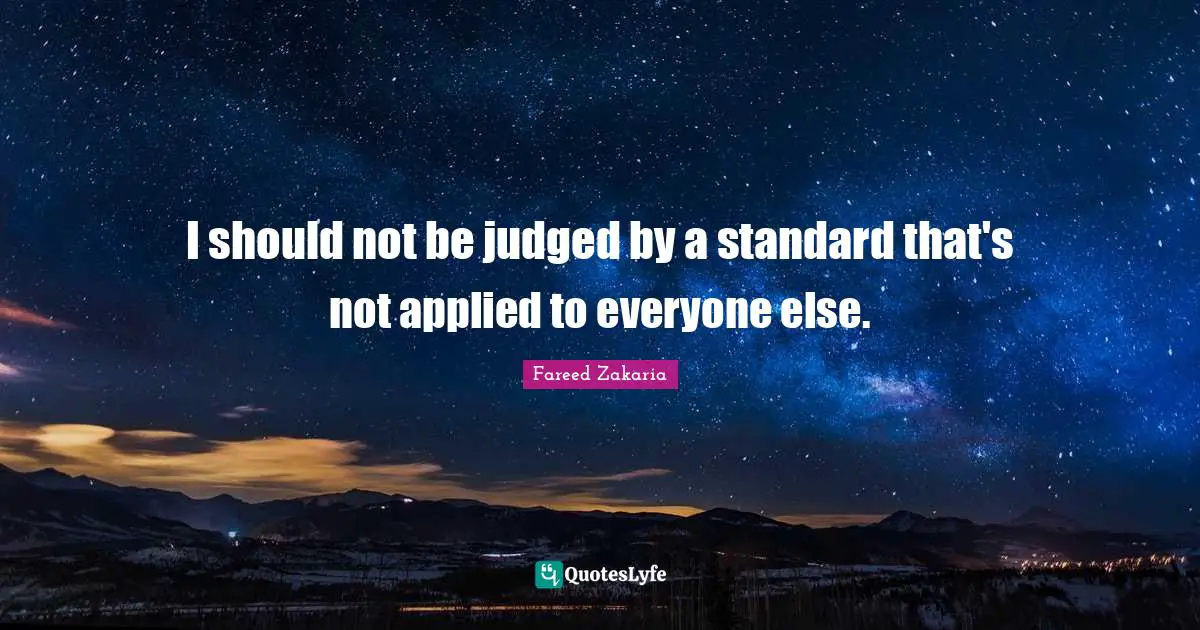 I should not be judged by a standard that's not applied to everyone else.