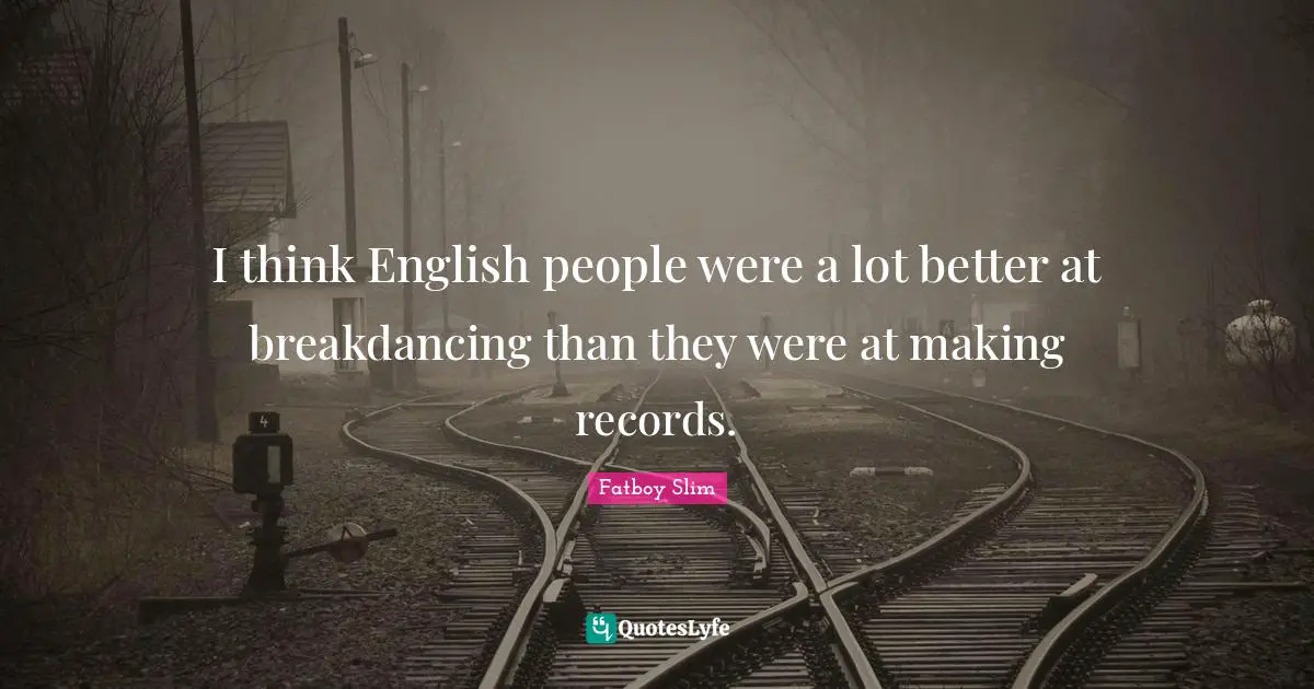I think English people were a lot better at breakdancing than they were at making records.