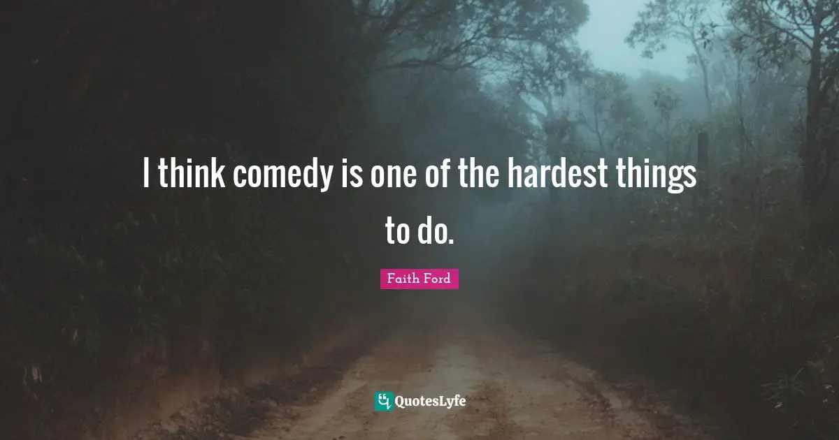 I think comedy is one of the hardest things to do.