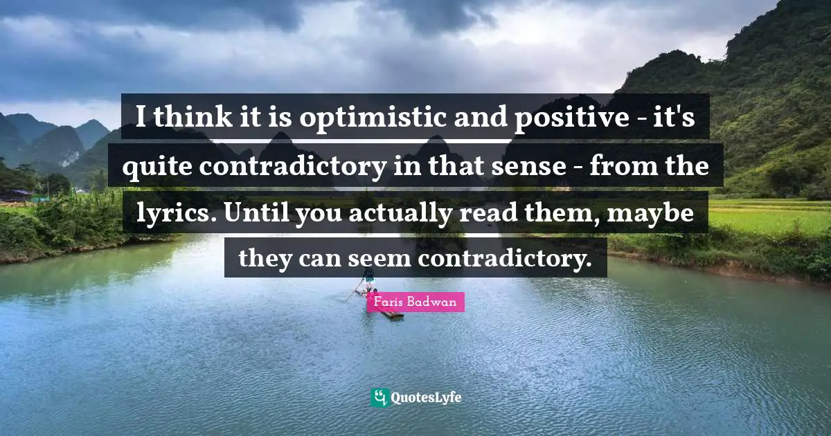 I think it is optimistic and positive - it's quite contradictory in that sense - from the lyrics. Until you actually read them, maybe they can seem contradictory.