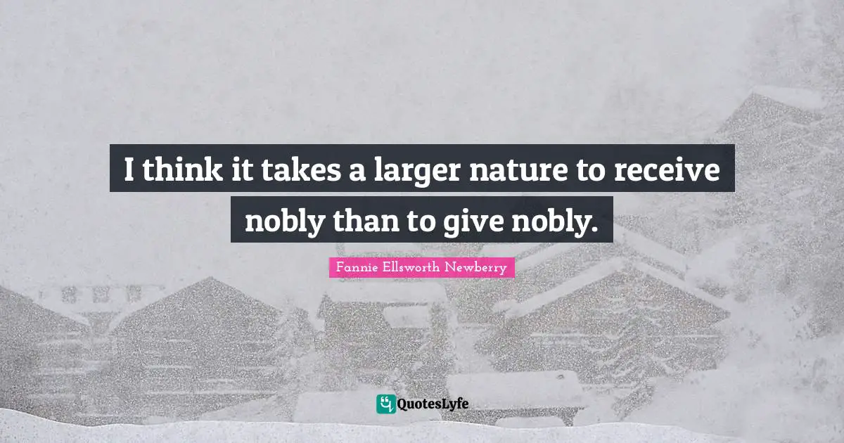 I think it takes a larger nature to receive nobly than to give nobly.
