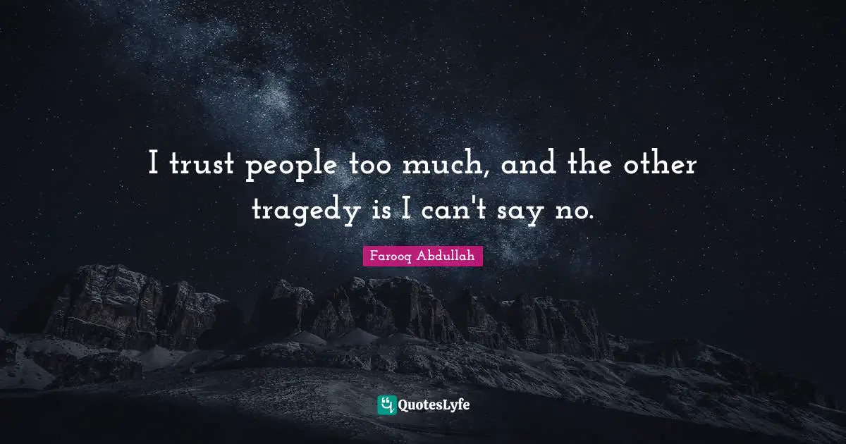 I trust people too much, and the other tragedy is I can't say no.