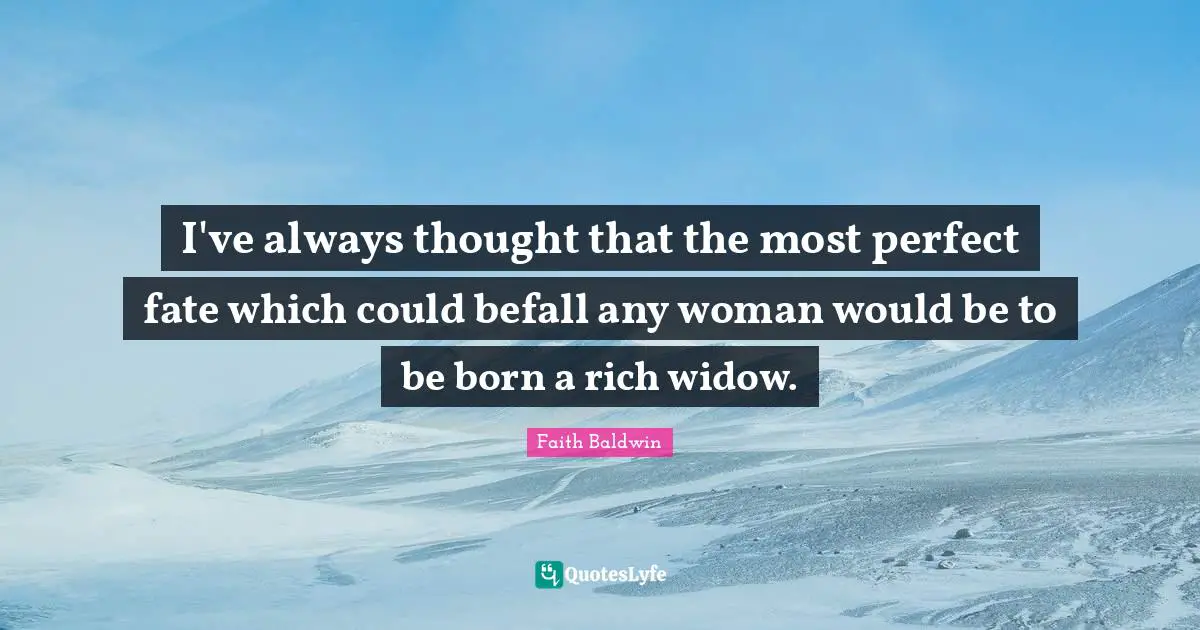 I've always thought that the most perfect fate which could befall any woman would be to be born a rich widow.