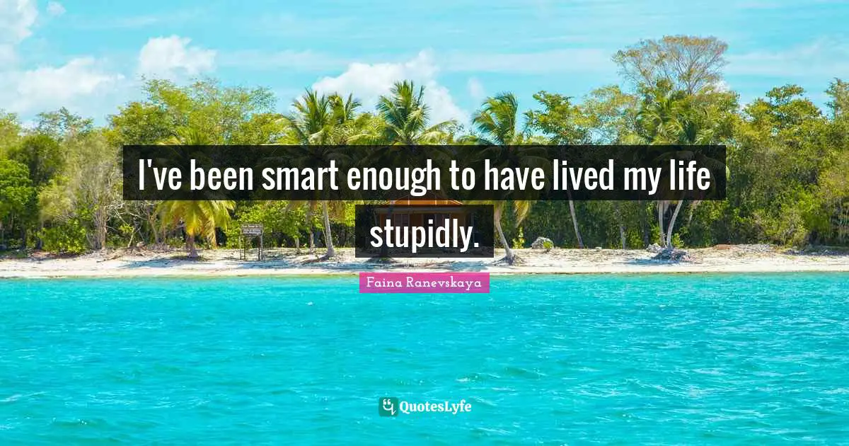 I've been smart enough to have lived my life stupidly.