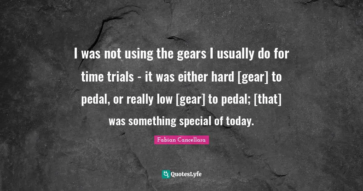 I was not using the gears I usually do for time trials - it was either hard [gear] to pedal, or really low [gear] to pedal; [that] was something special of today.