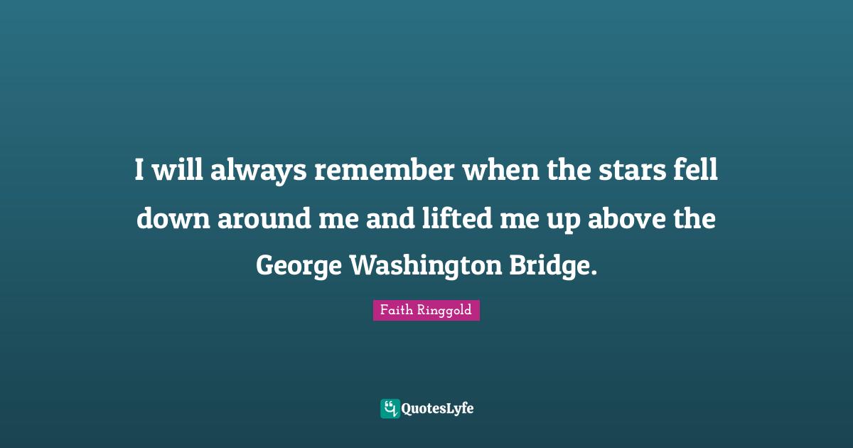 Faith Ringgold Quotes: "I will always remember when the stars fell down around me and lifted me up above the George Washington Bridge."