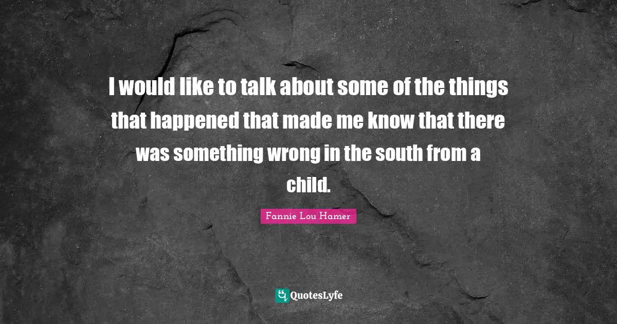 Fannie Lou Hamer Quotes: "I would like to talk about some of the things that happened that made me know that there was something wrong in the south from a child."
