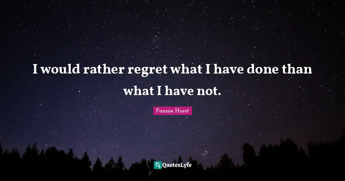 I would rather regret what I have done than what I have not.