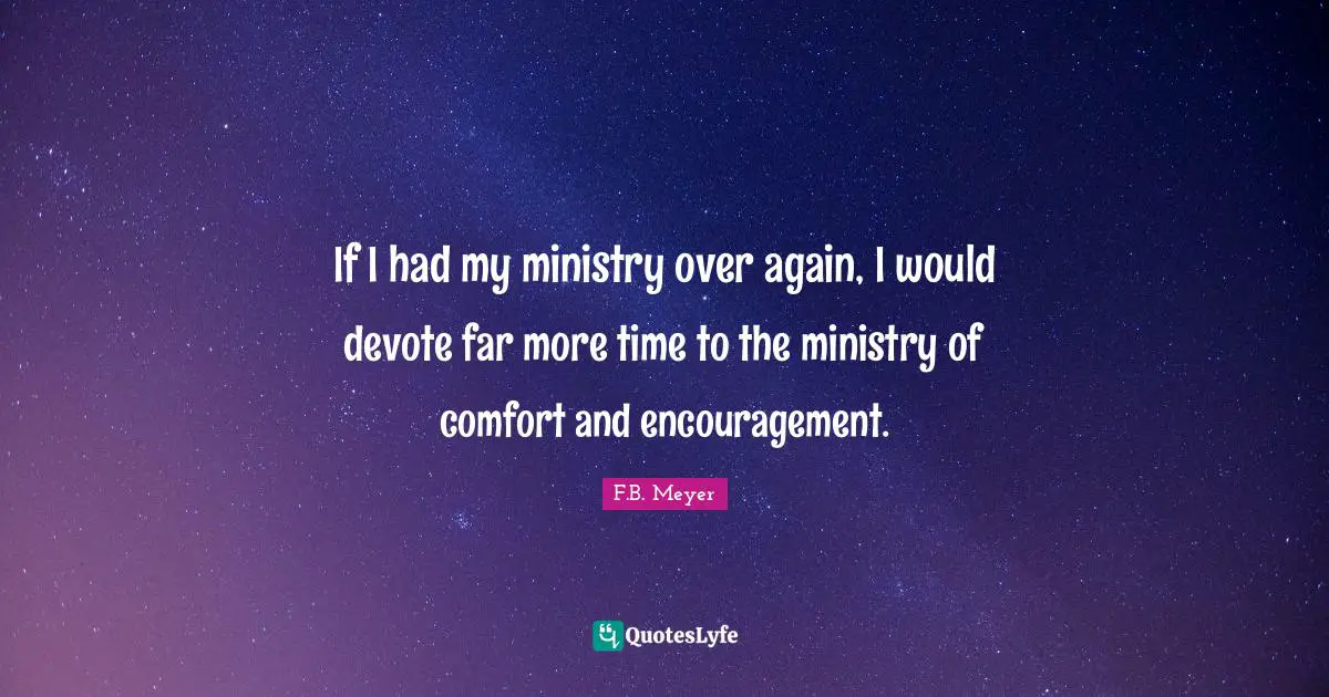 If I had my ministry over again, I would devote far more time to the ministry of comfort and encouragement.