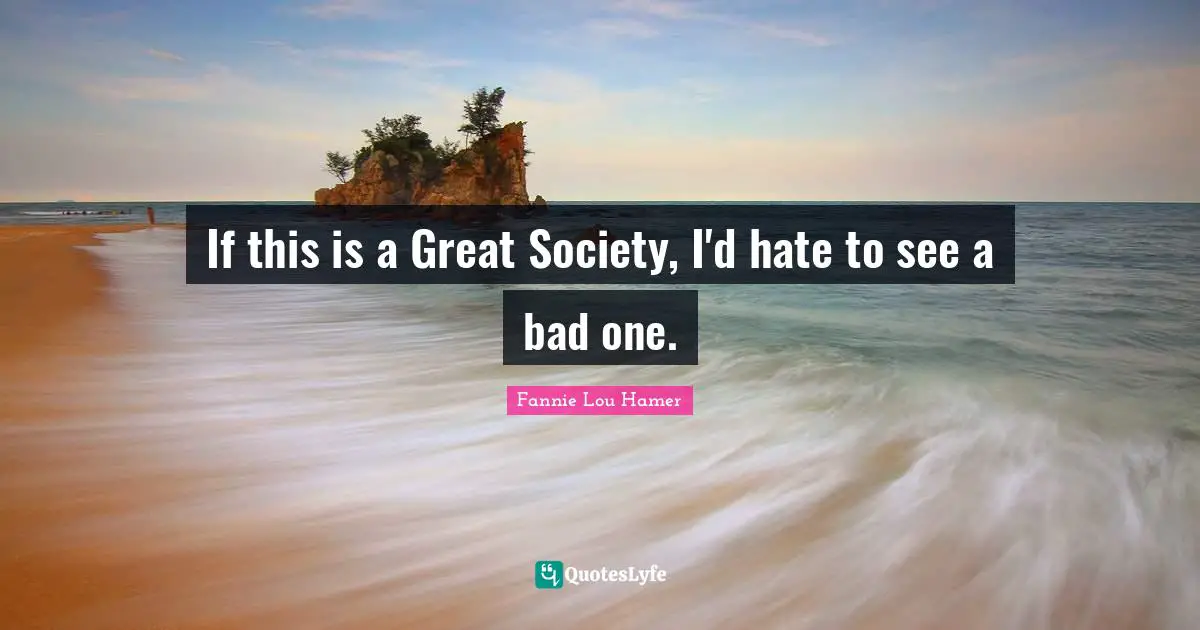Fannie Lou Hamer Quotes: "If this is a Great Society, I'd hate to see a bad one."