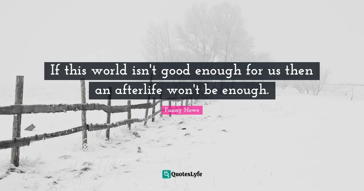 If this world isn't good enough for us then an afterlife won't be enough.
