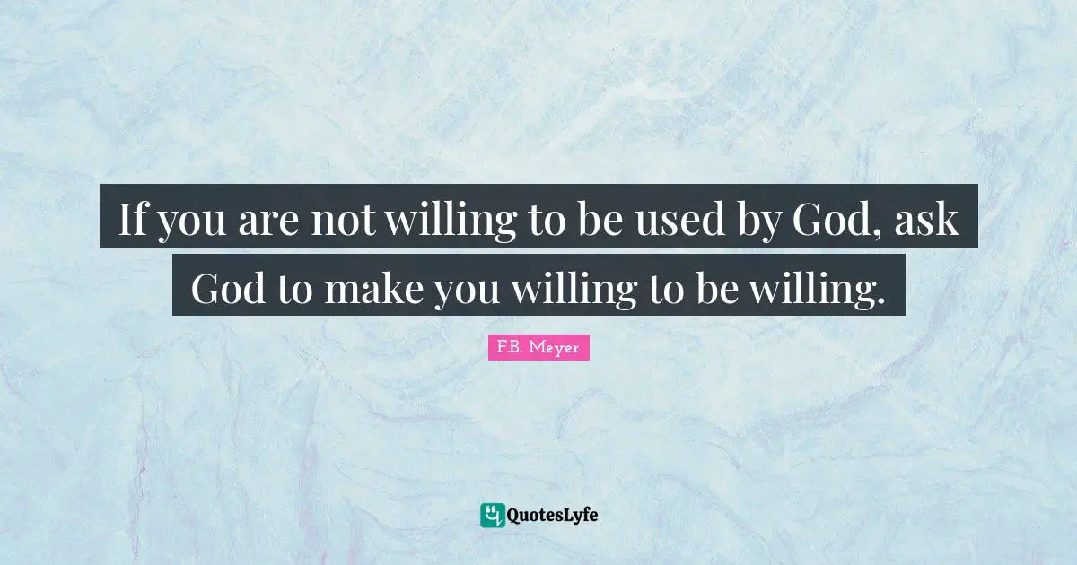 If you are not willing to be used by God, ask God to make you willing to be willing.