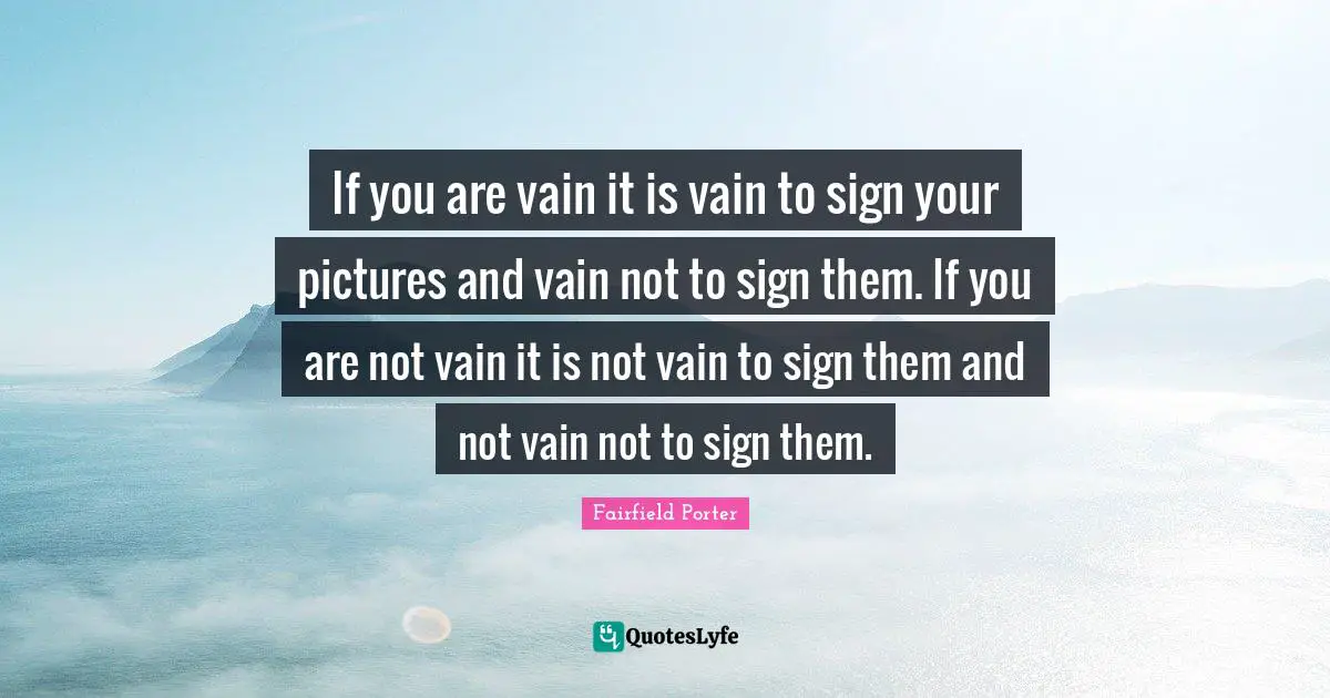 If you are vain it is vain to sign your pictures and vain not to sign them. If you are not vain it is not vain to sign them and not vain not to sign them.