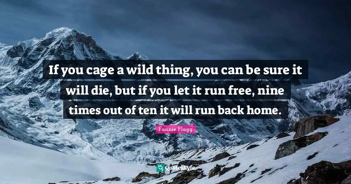 Fannie Flagg Quotes: "If you cage a wild thing, you can be sure it will die, but if you let it run free, nine times out of ten it will run back home."