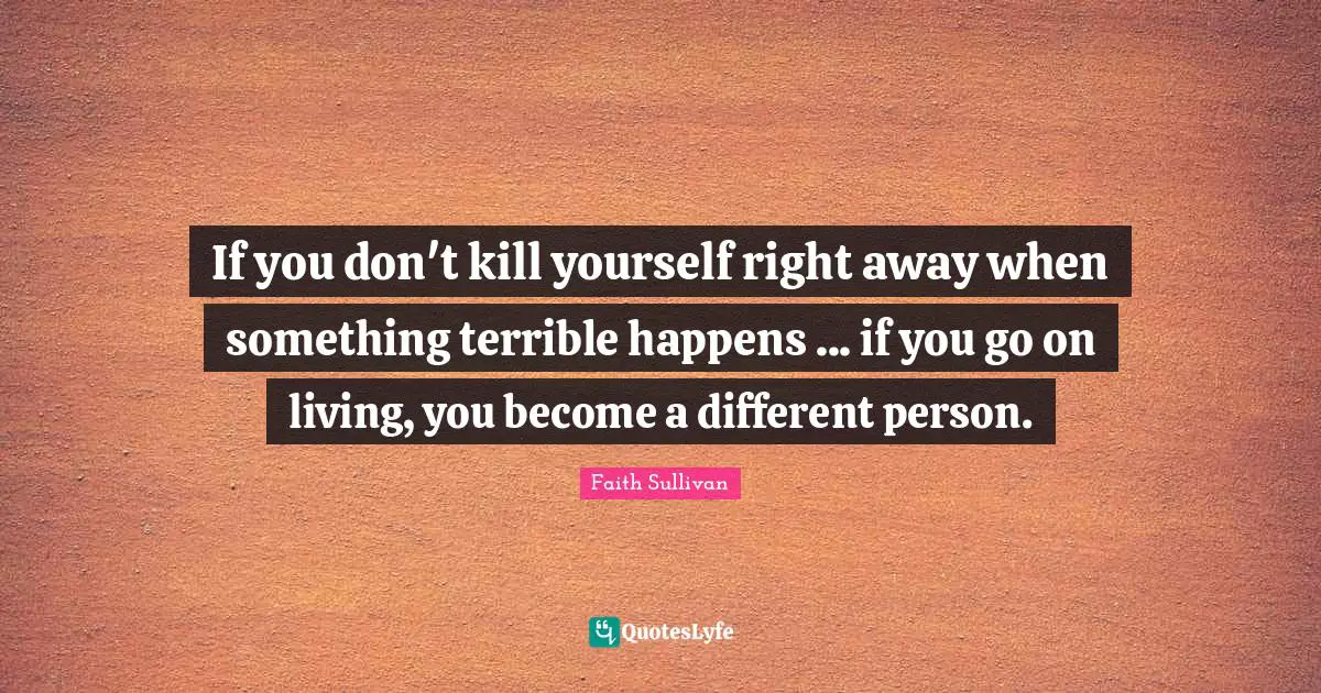 If you don't kill yourself right away when something terrible happens ... if you go on living, you become a different person.