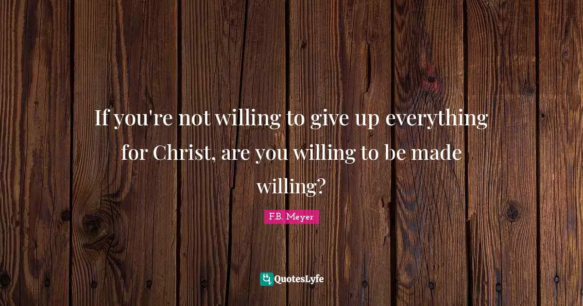 Willing Quotes: "If you're not willing to give up everything for Christ, are you willing to be made willing?"