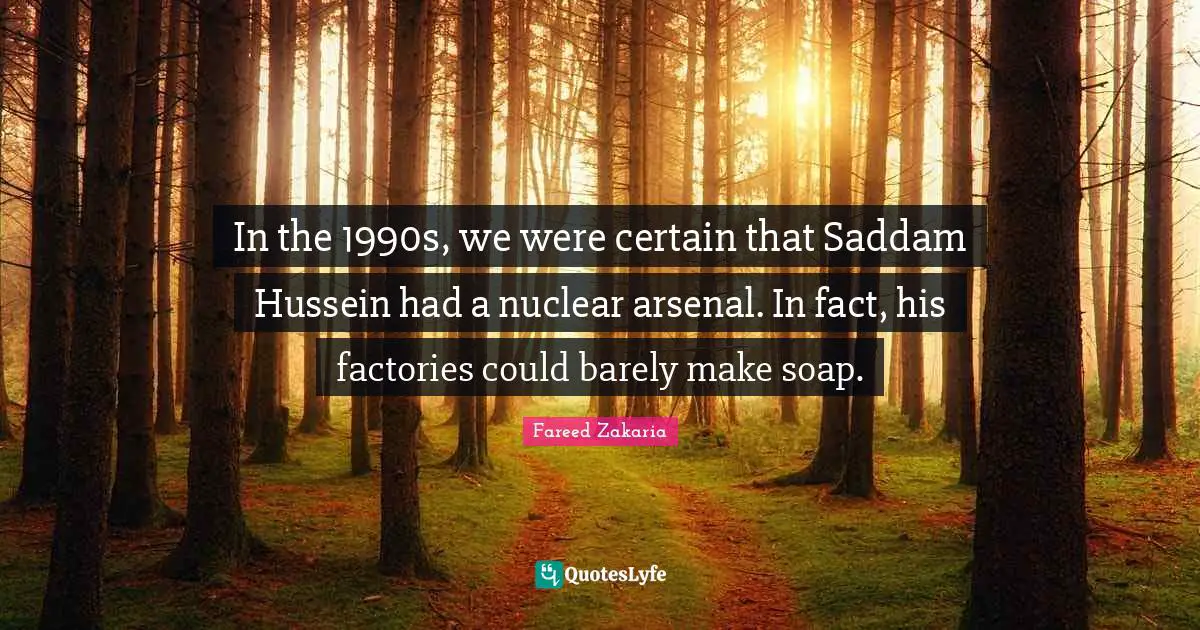 In the 1990s, we were certain that Saddam Hussein had a nuclear arsenal. In fact, his factories could barely make soap.