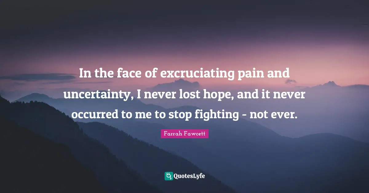 In the face of excruciating pain and uncertainty, I never lost hope, and it never occurred to me to stop fighting - not ever.