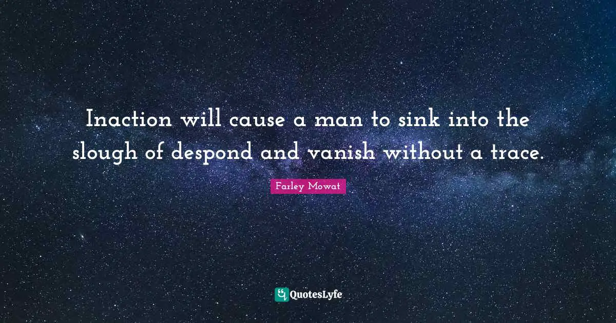 Farley Mowat Quotes: "Inaction will cause a man to sink into the slough of despond and vanish without a trace."