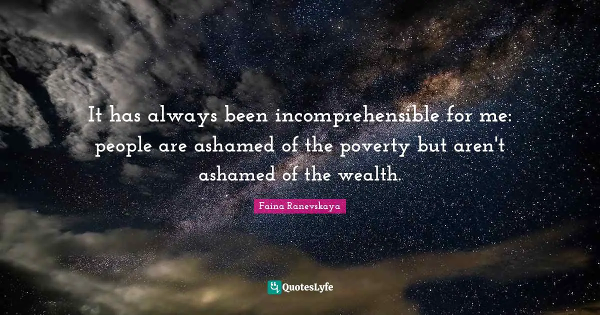 It has always been incomprehensible for me: people are ashamed of the poverty but aren't ashamed of the wealth.