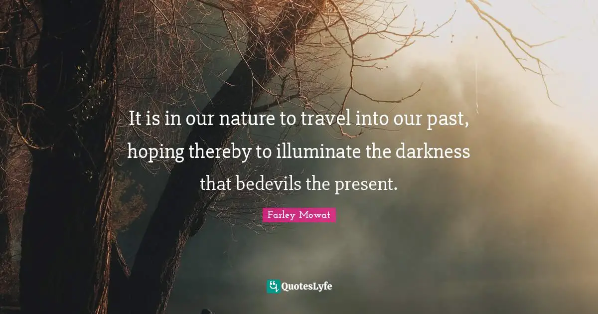 Farley Mowat Quotes: "It is in our nature to travel into our past, hoping thereby to illuminate the darkness that bedevils the present."