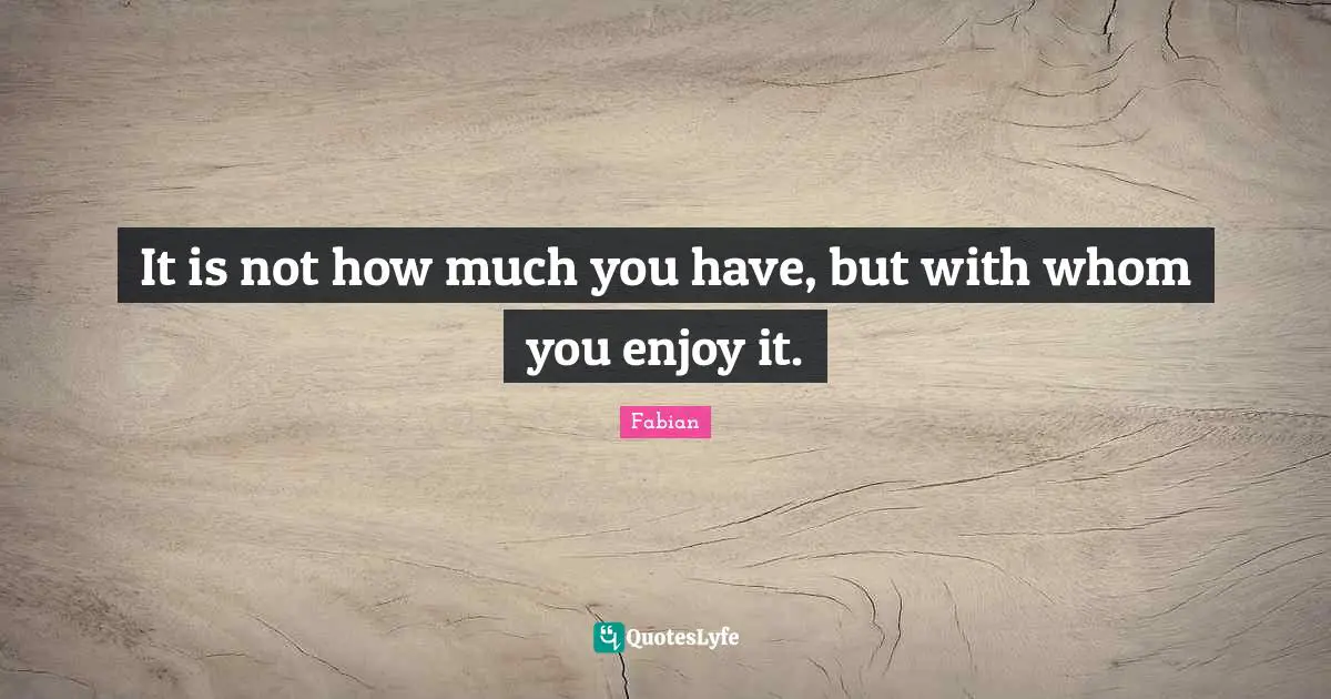 It is not how much you have, but with whom you enjoy it.