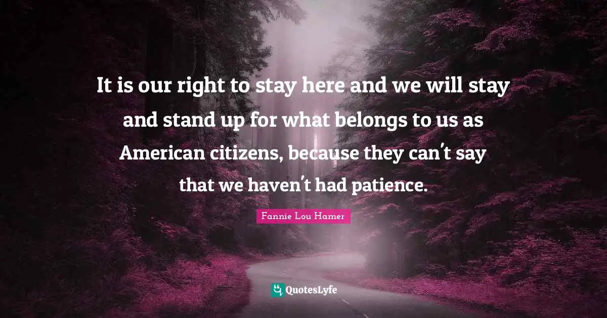 Fannie Lou Hamer Quotes: "It is our right to stay here and we will stay and stand up for what belongs to us as American citizens, because they can't say that we haven't had patience."