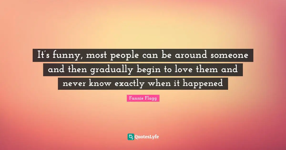 Fannie Flagg Quotes: "It’s funny, most people can be around someone and then gradually begin to love them and never know exactly when it happened"